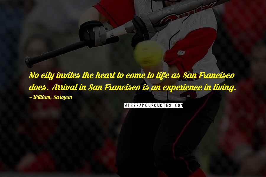 William, Saroyan Quotes: No city invites the heart to come to life as San Francisco does. Arrival in San Francisco is an experience in living.