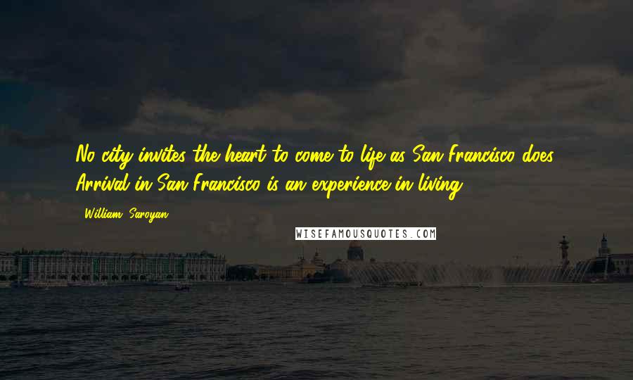 William, Saroyan Quotes: No city invites the heart to come to life as San Francisco does. Arrival in San Francisco is an experience in living.