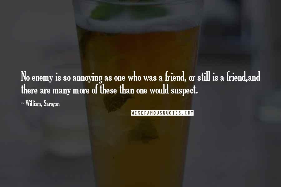 William, Saroyan Quotes: No enemy is so annoying as one who was a friend, or still is a friend,and there are many more of these than one would suspect.