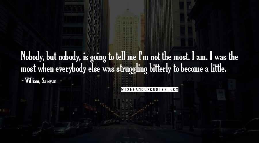 William, Saroyan Quotes: Nobody, but nobody, is going to tell me I'm not the most. I am. I was the most when everybody else was struggling bitterly to become a little.