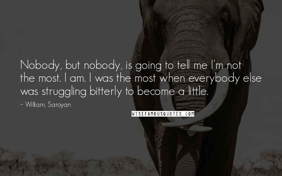William, Saroyan Quotes: Nobody, but nobody, is going to tell me I'm not the most. I am. I was the most when everybody else was struggling bitterly to become a little.