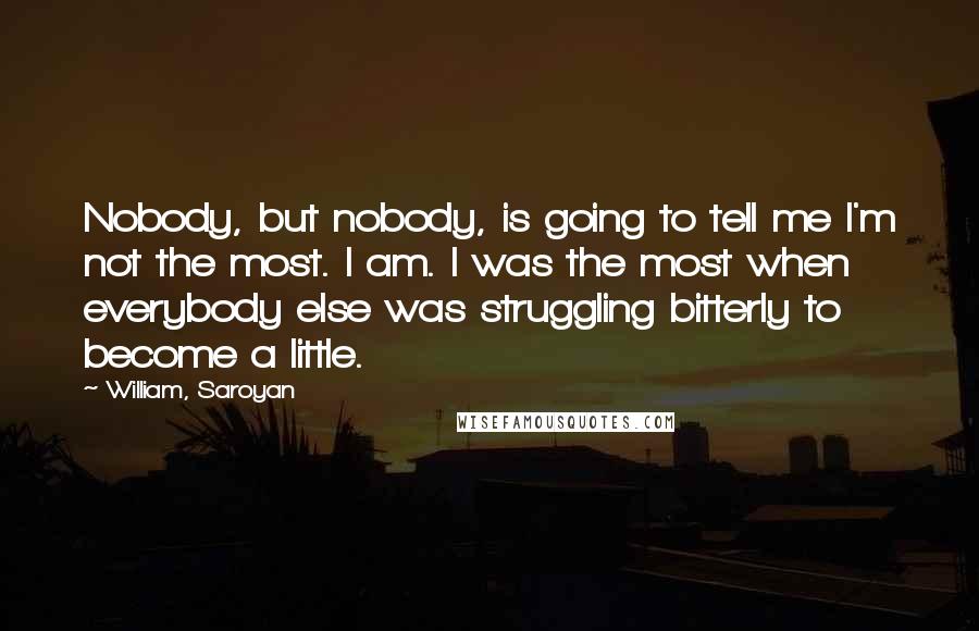 William, Saroyan Quotes: Nobody, but nobody, is going to tell me I'm not the most. I am. I was the most when everybody else was struggling bitterly to become a little.
