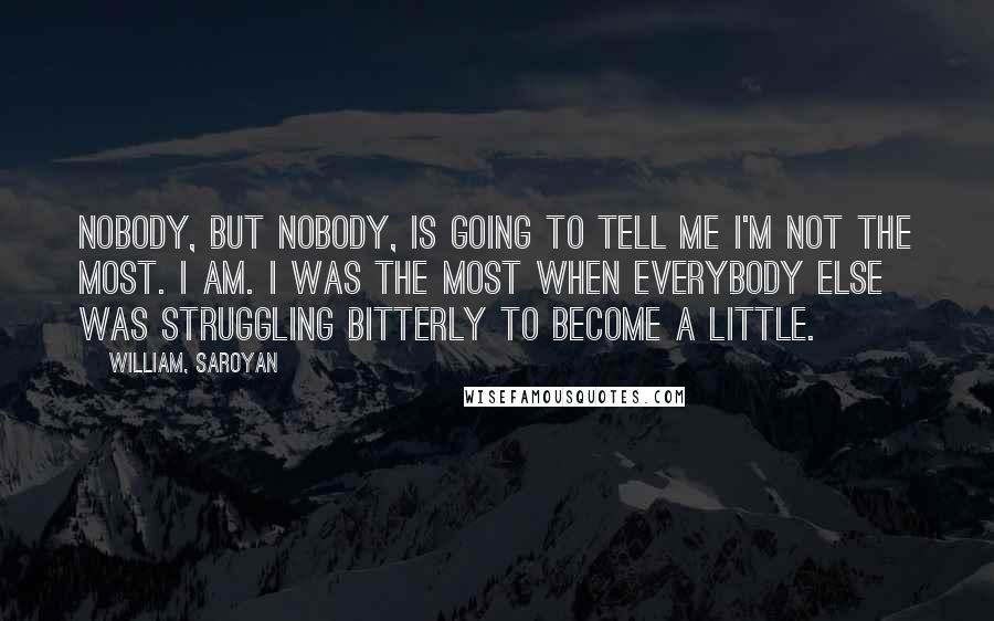 William, Saroyan Quotes: Nobody, but nobody, is going to tell me I'm not the most. I am. I was the most when everybody else was struggling bitterly to become a little.