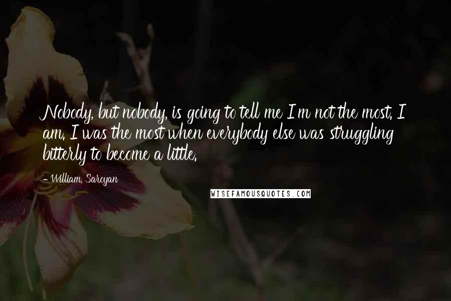 William, Saroyan Quotes: Nobody, but nobody, is going to tell me I'm not the most. I am. I was the most when everybody else was struggling bitterly to become a little.