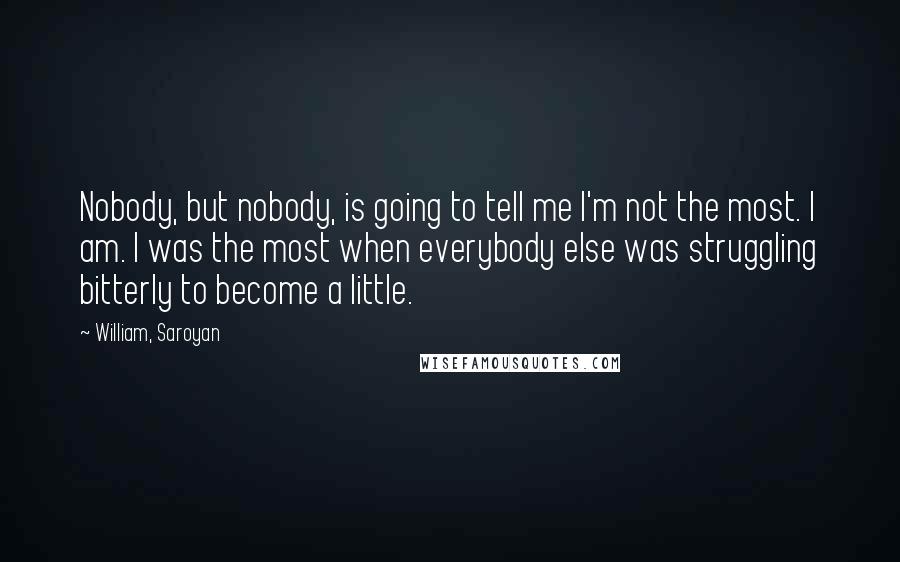 William, Saroyan Quotes: Nobody, but nobody, is going to tell me I'm not the most. I am. I was the most when everybody else was struggling bitterly to become a little.