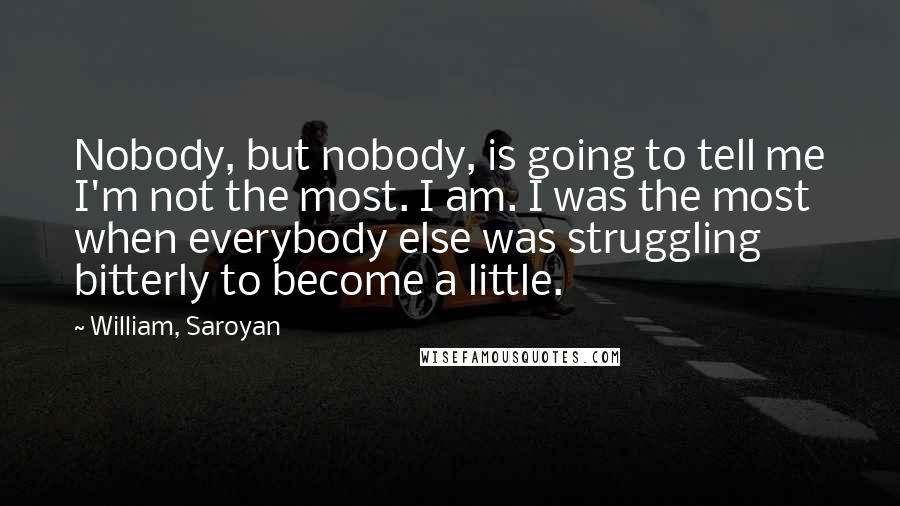 William, Saroyan Quotes: Nobody, but nobody, is going to tell me I'm not the most. I am. I was the most when everybody else was struggling bitterly to become a little.