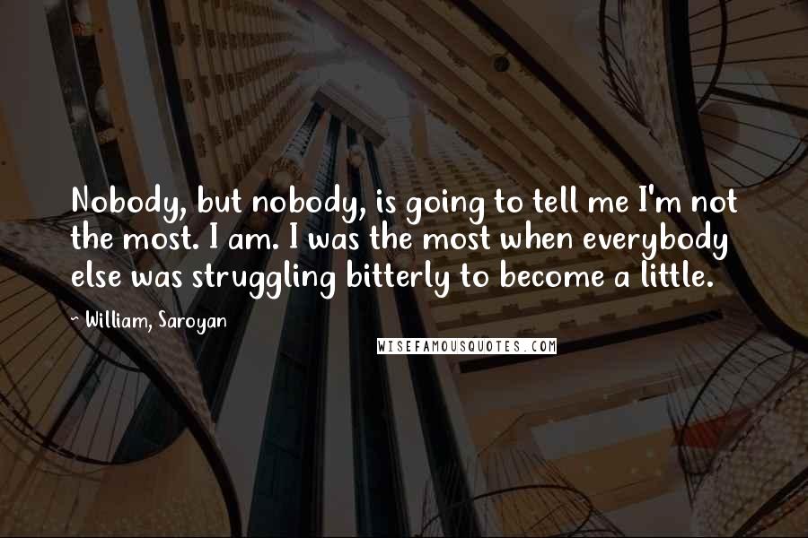 William, Saroyan Quotes: Nobody, but nobody, is going to tell me I'm not the most. I am. I was the most when everybody else was struggling bitterly to become a little.