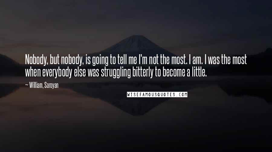 William, Saroyan Quotes: Nobody, but nobody, is going to tell me I'm not the most. I am. I was the most when everybody else was struggling bitterly to become a little.