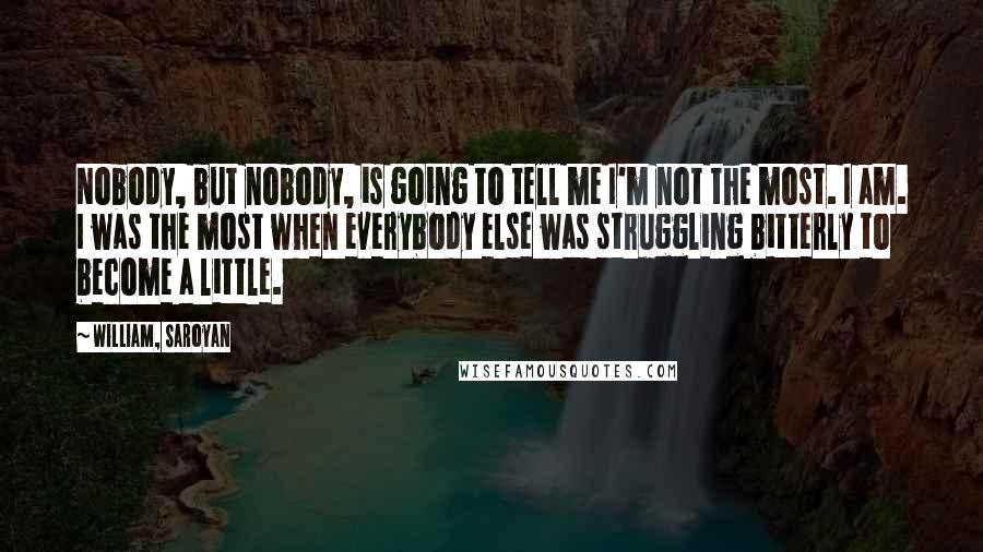 William, Saroyan Quotes: Nobody, but nobody, is going to tell me I'm not the most. I am. I was the most when everybody else was struggling bitterly to become a little.