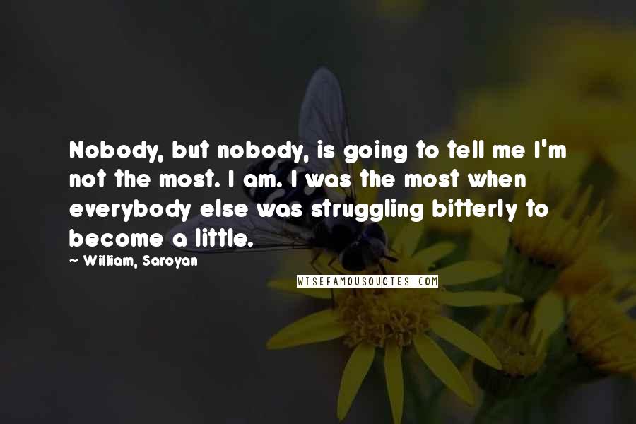 William, Saroyan Quotes: Nobody, but nobody, is going to tell me I'm not the most. I am. I was the most when everybody else was struggling bitterly to become a little.