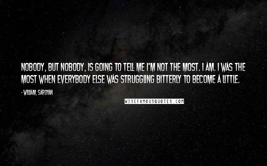 William, Saroyan Quotes: Nobody, but nobody, is going to tell me I'm not the most. I am. I was the most when everybody else was struggling bitterly to become a little.
