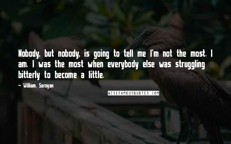 William, Saroyan Quotes: Nobody, but nobody, is going to tell me I'm not the most. I am. I was the most when everybody else was struggling bitterly to become a little.