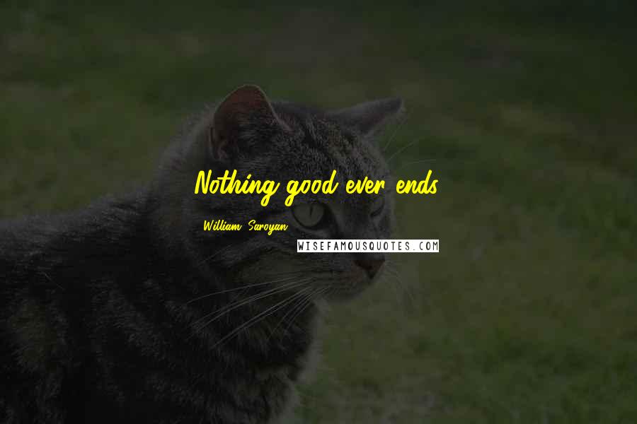 William, Saroyan Quotes: Nothing good ever ends.