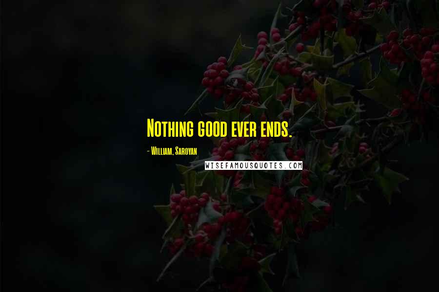 William, Saroyan Quotes: Nothing good ever ends.