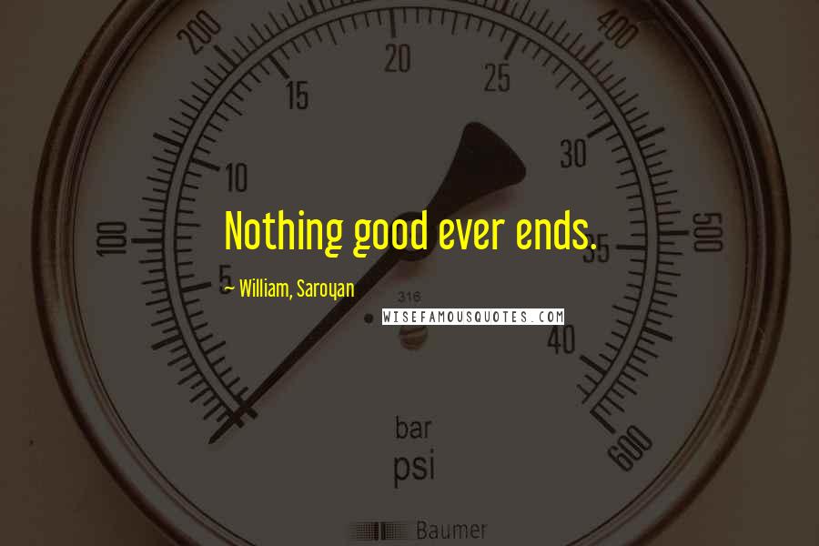 William, Saroyan Quotes: Nothing good ever ends.