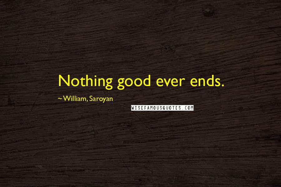William, Saroyan Quotes: Nothing good ever ends.