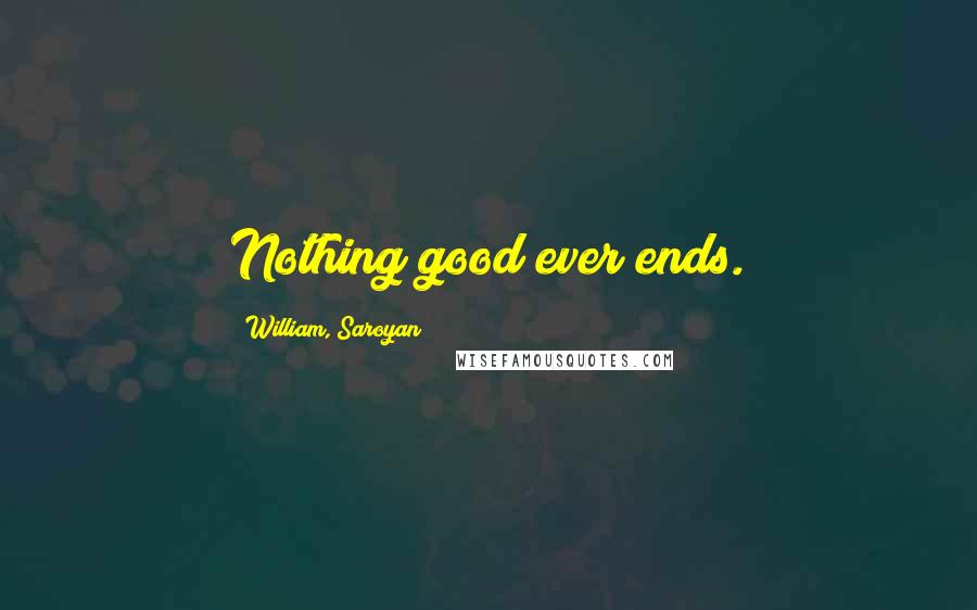 William, Saroyan Quotes: Nothing good ever ends.