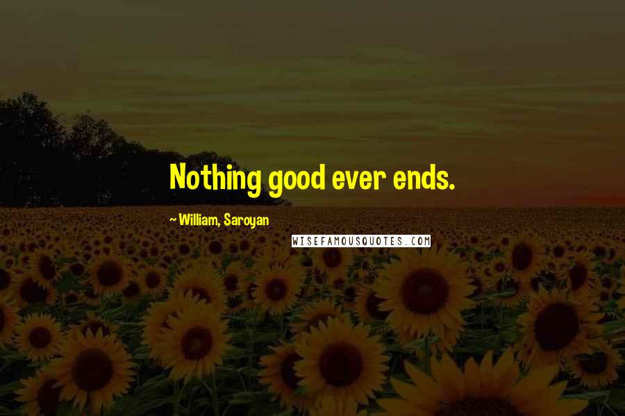 William, Saroyan Quotes: Nothing good ever ends.