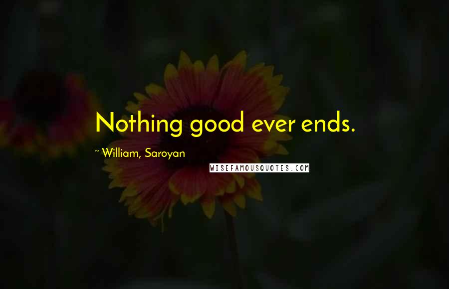 William, Saroyan Quotes: Nothing good ever ends.