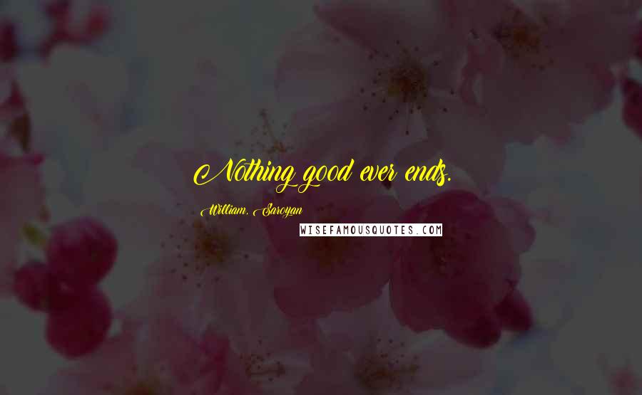 William, Saroyan Quotes: Nothing good ever ends.