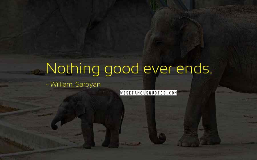 William, Saroyan Quotes: Nothing good ever ends.
