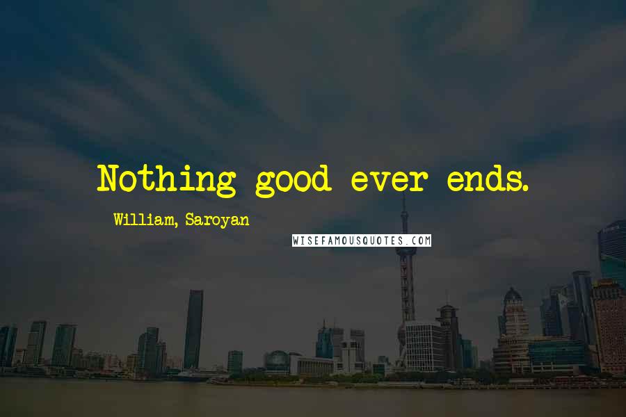 William, Saroyan Quotes: Nothing good ever ends.