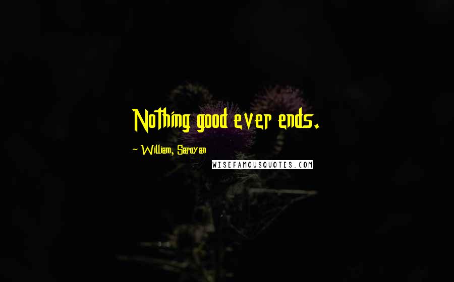 William, Saroyan Quotes: Nothing good ever ends.