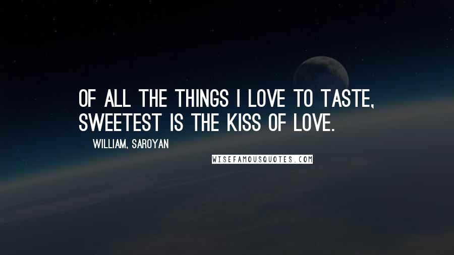 William, Saroyan Quotes: Of all the things I love to taste, sweetest is the kiss of love.