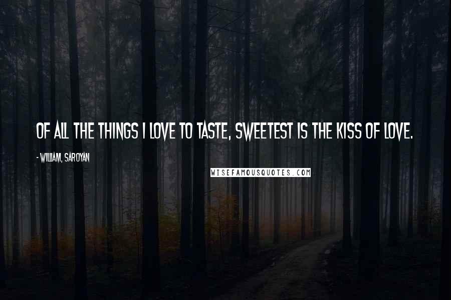 William, Saroyan Quotes: Of all the things I love to taste, sweetest is the kiss of love.