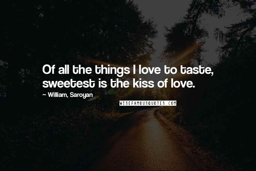 William, Saroyan Quotes: Of all the things I love to taste, sweetest is the kiss of love.