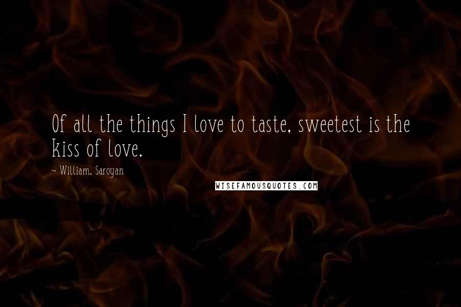 William, Saroyan Quotes: Of all the things I love to taste, sweetest is the kiss of love.