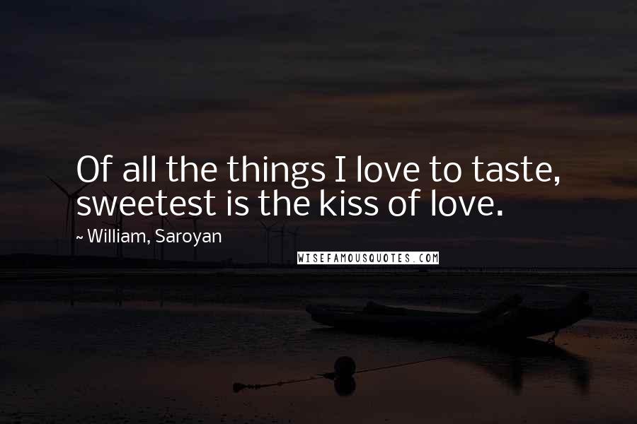 William, Saroyan Quotes: Of all the things I love to taste, sweetest is the kiss of love.