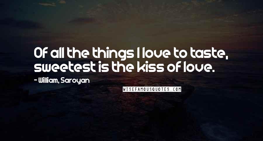 William, Saroyan Quotes: Of all the things I love to taste, sweetest is the kiss of love.