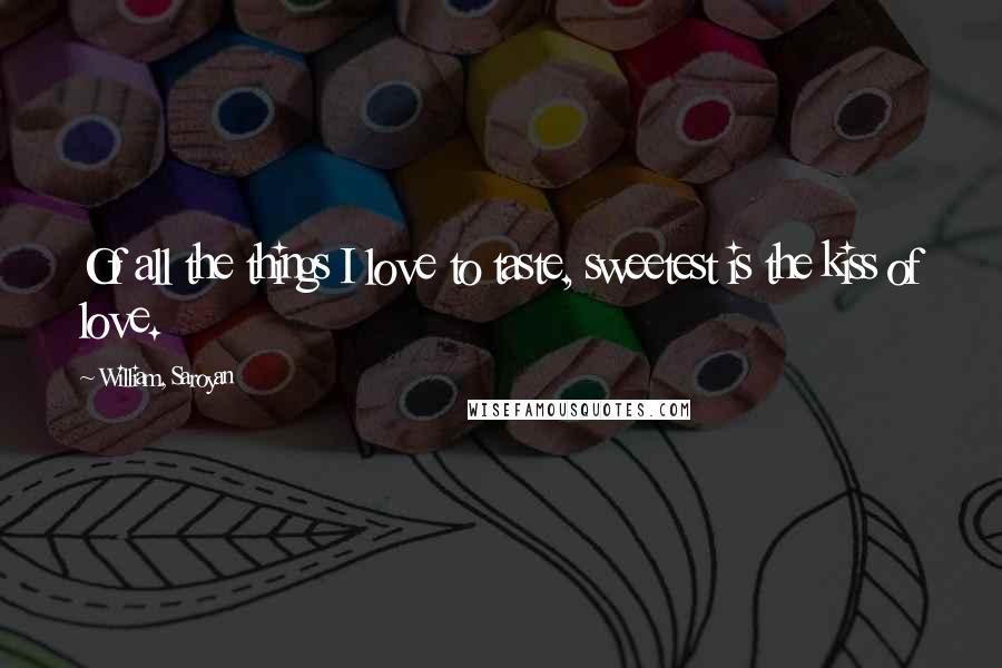 William, Saroyan Quotes: Of all the things I love to taste, sweetest is the kiss of love.