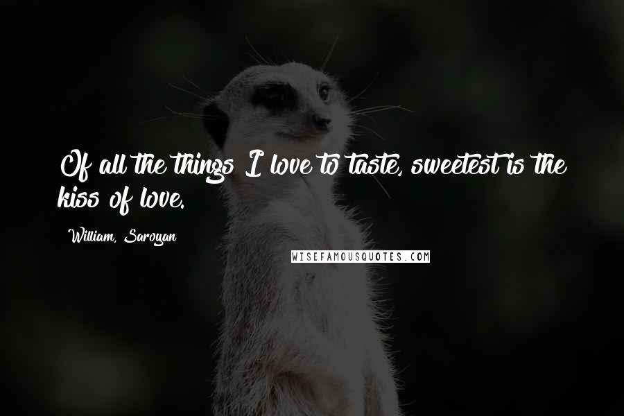 William, Saroyan Quotes: Of all the things I love to taste, sweetest is the kiss of love.