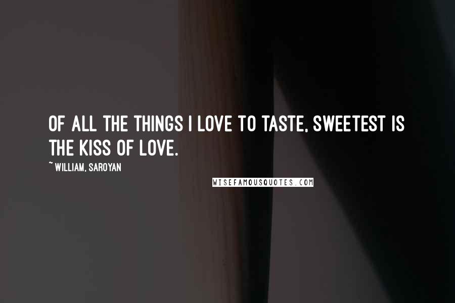 William, Saroyan Quotes: Of all the things I love to taste, sweetest is the kiss of love.
