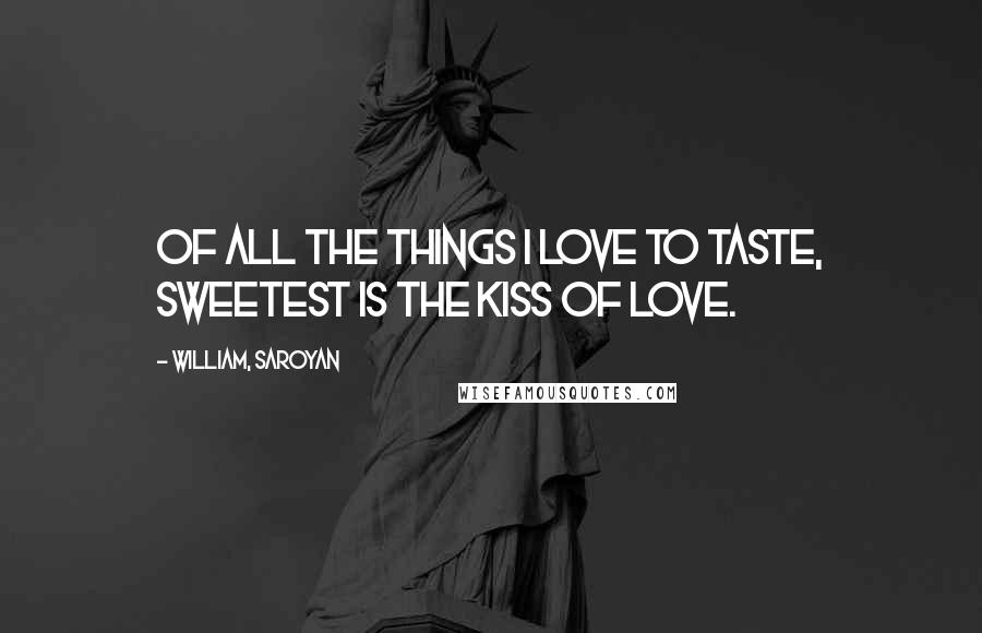 William, Saroyan Quotes: Of all the things I love to taste, sweetest is the kiss of love.