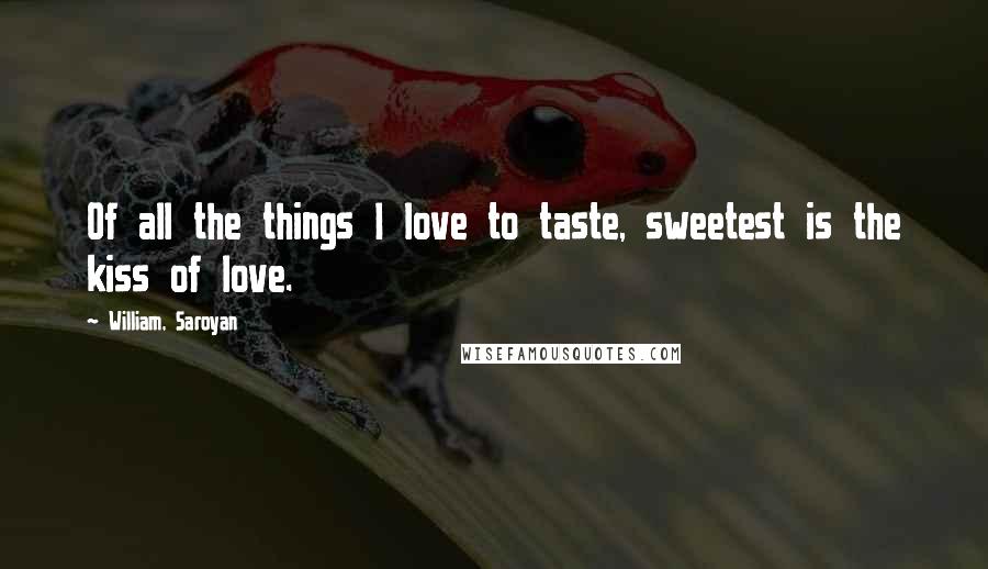 William, Saroyan Quotes: Of all the things I love to taste, sweetest is the kiss of love.