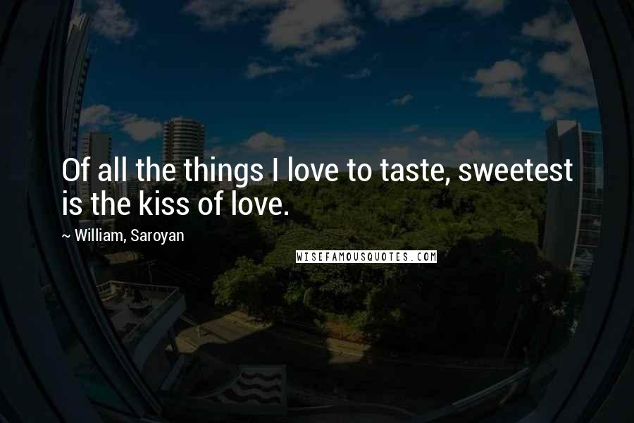 William, Saroyan Quotes: Of all the things I love to taste, sweetest is the kiss of love.