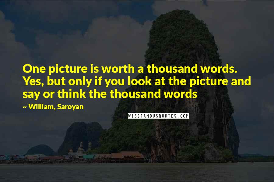 William, Saroyan Quotes: One picture is worth a thousand words. Yes, but only if you look at the picture and say or think the thousand words