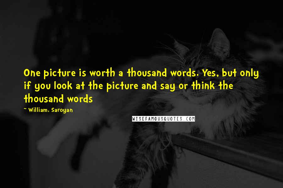 William, Saroyan Quotes: One picture is worth a thousand words. Yes, but only if you look at the picture and say or think the thousand words