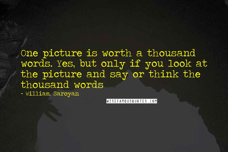 William, Saroyan Quotes: One picture is worth a thousand words. Yes, but only if you look at the picture and say or think the thousand words