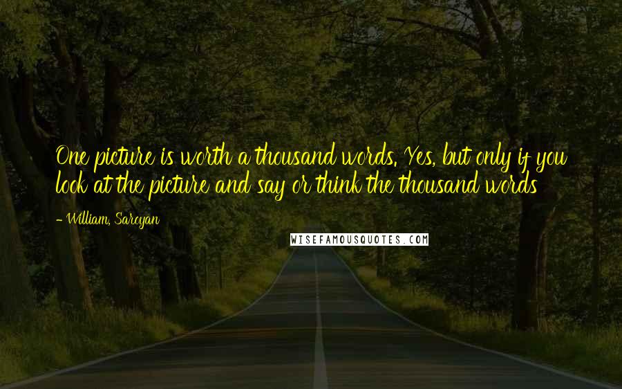 William, Saroyan Quotes: One picture is worth a thousand words. Yes, but only if you look at the picture and say or think the thousand words