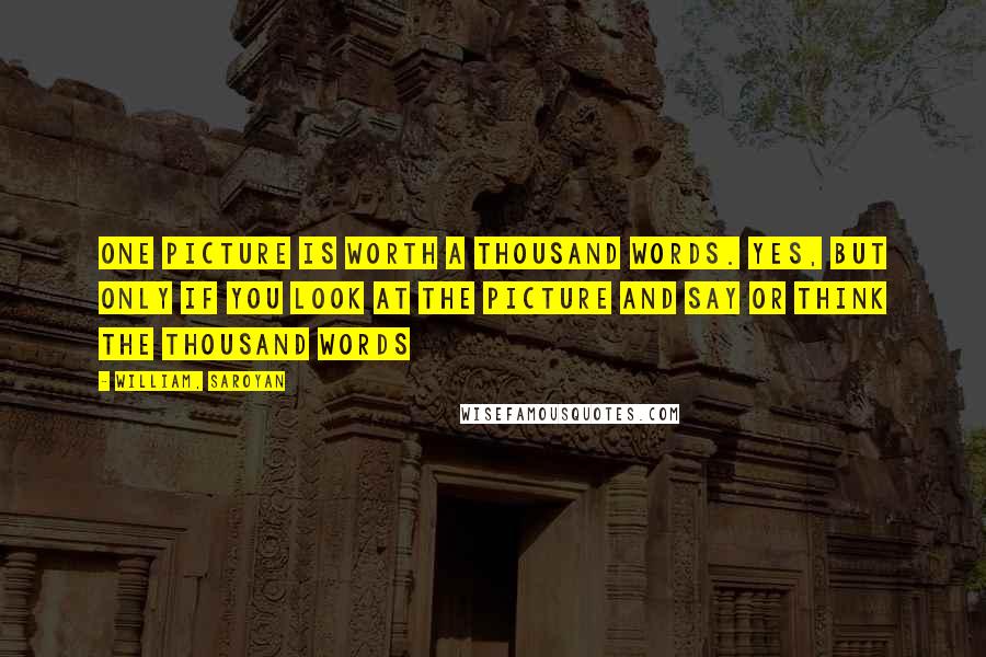 William, Saroyan Quotes: One picture is worth a thousand words. Yes, but only if you look at the picture and say or think the thousand words