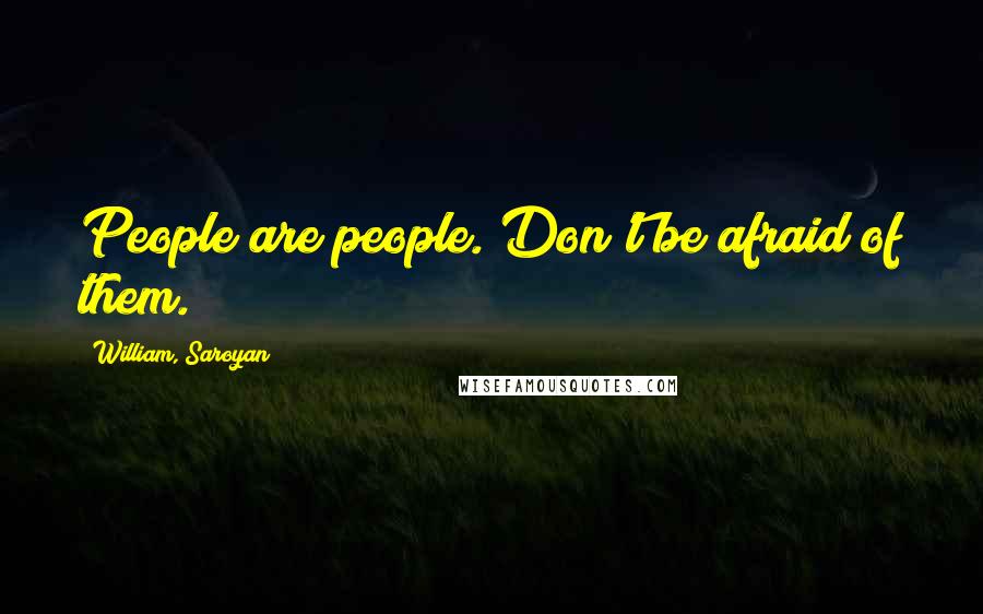 William, Saroyan Quotes: People are people. Don't be afraid of them.