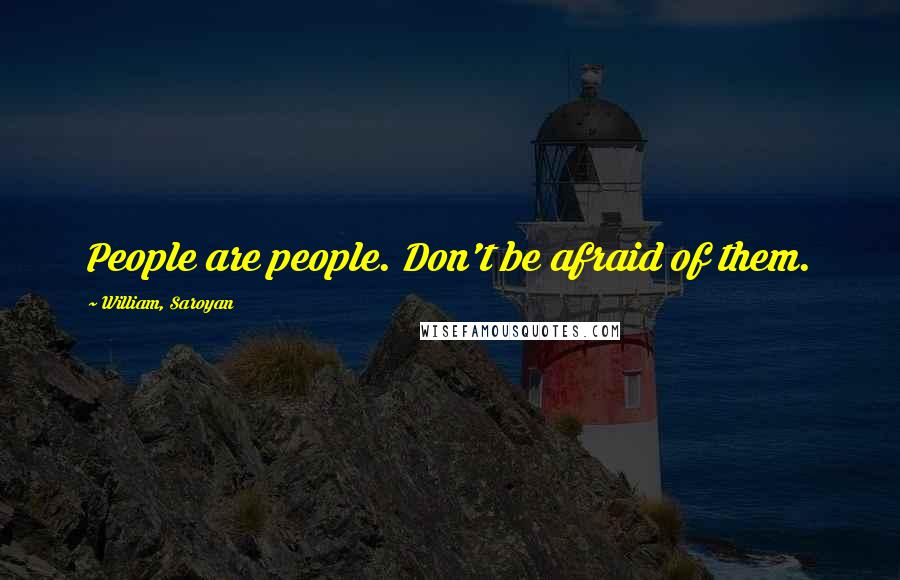 William, Saroyan Quotes: People are people. Don't be afraid of them.