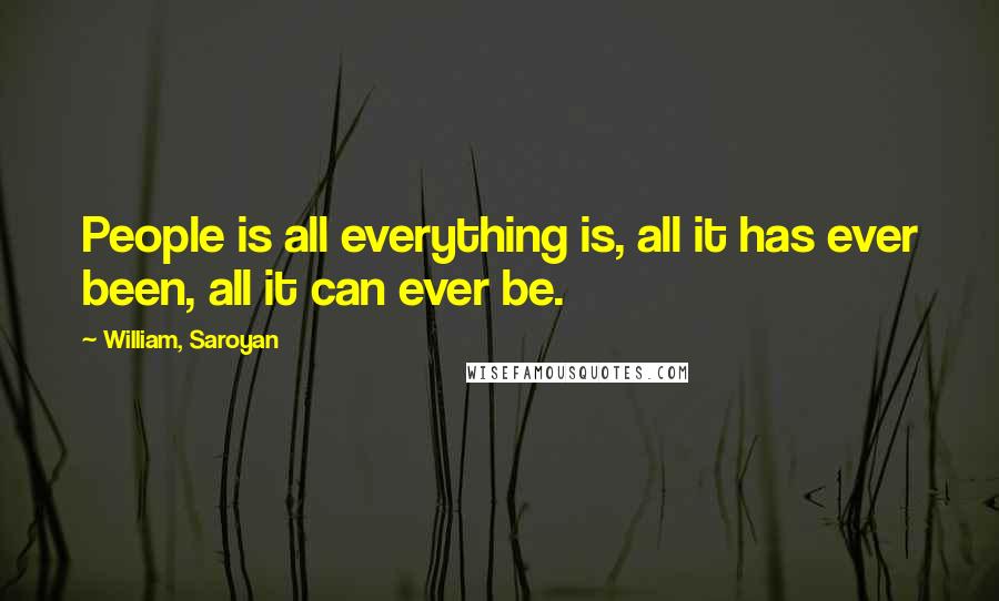 William, Saroyan Quotes: People is all everything is, all it has ever been, all it can ever be.