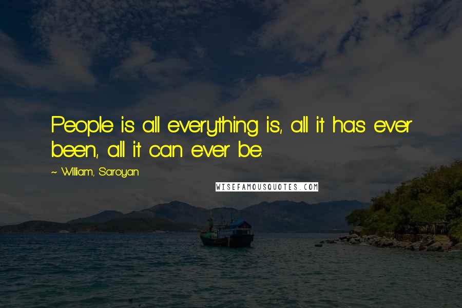 William, Saroyan Quotes: People is all everything is, all it has ever been, all it can ever be.