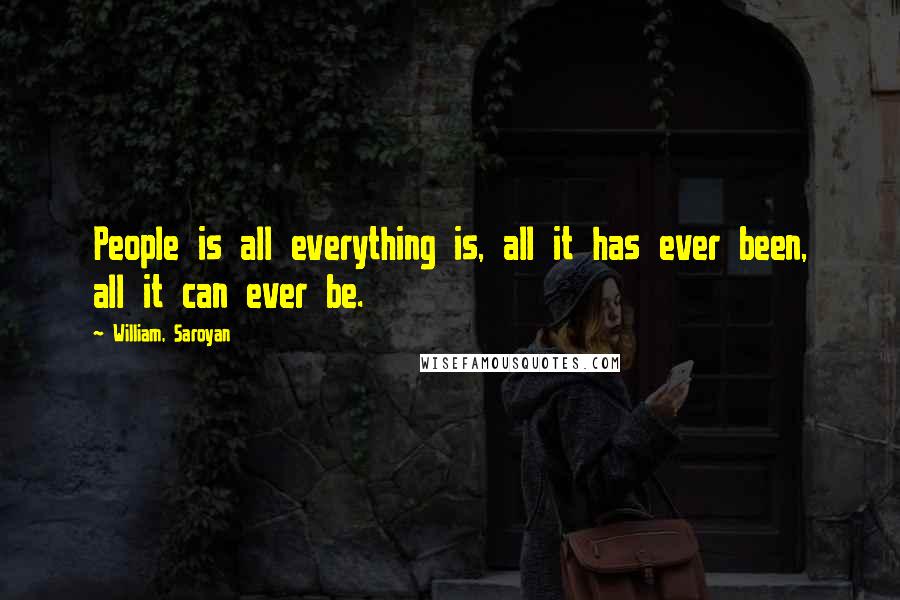 William, Saroyan Quotes: People is all everything is, all it has ever been, all it can ever be.