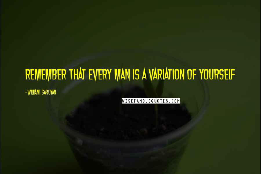 William, Saroyan Quotes: Remember that every man is a variation of yourself